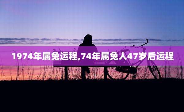 1974年属兔运程,74年属兔人47岁后运程