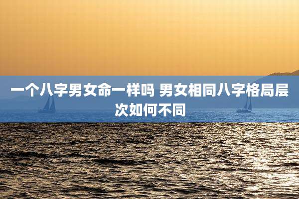 一个八字男女命一样吗 男女相同八字格局层次如何不同
