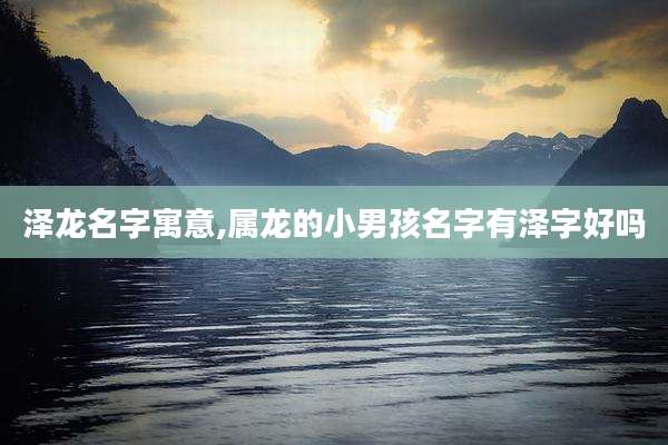 泽龙名字寓意,属龙的小男孩名字有泽字好吗