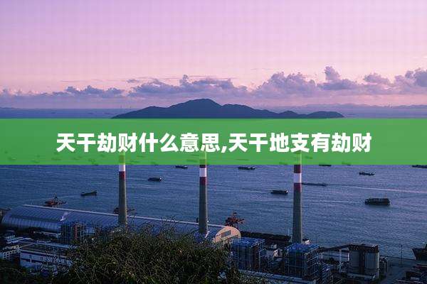 天干劫财什么意思,天干地支有劫财