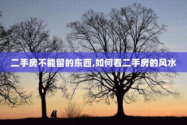 二手房不能留的东西,如何看二手房的风水
