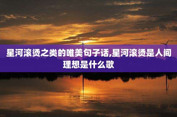 星河滚烫之类的唯美句子话,星河滚烫是人间理想是什么歌