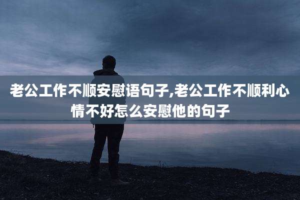 老公工作不顺安慰语句子,老公工作不顺利心情不好怎么安慰他的句子
