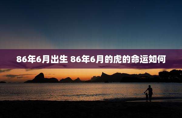 86年6月出生 86年6月的虎的命运如何