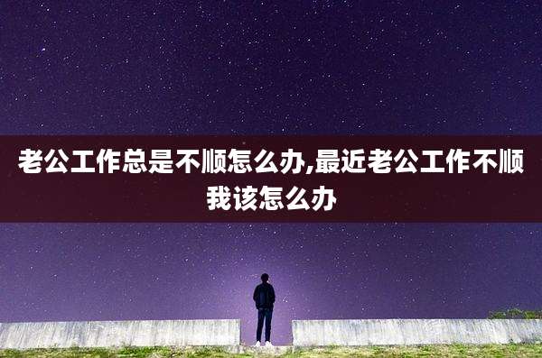 老公工作总是不顺怎么办,最近老公工作不顺我该怎么办