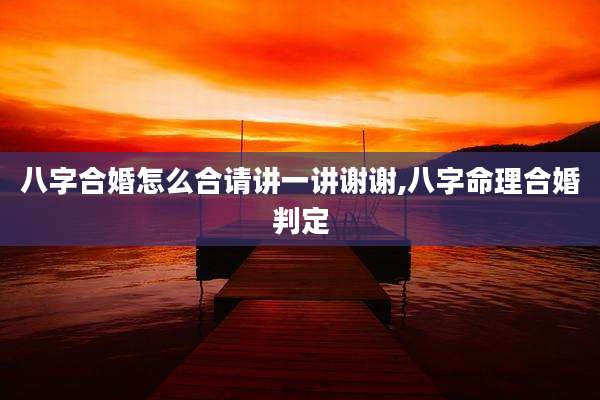 八字合婚怎么合请讲一讲谢谢,八字命理合婚判定