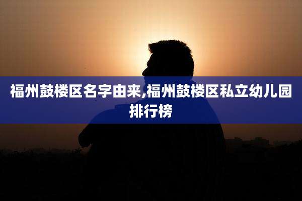 福州鼓楼区名字由来,福州鼓楼区私立幼儿园排行榜