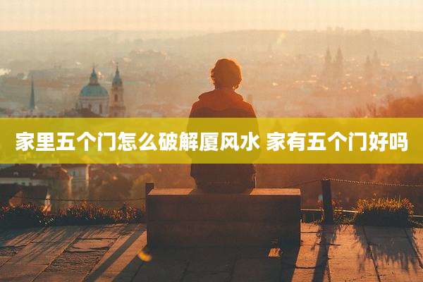 家里五个门怎么破解厦风水 家有五个门好吗