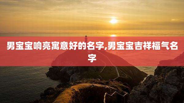 男宝宝响亮寓意好的名字,男宝宝吉祥福气名字