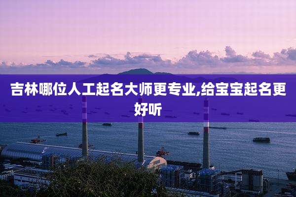 吉林哪位人工起名大师更专业,给宝宝起名更好听