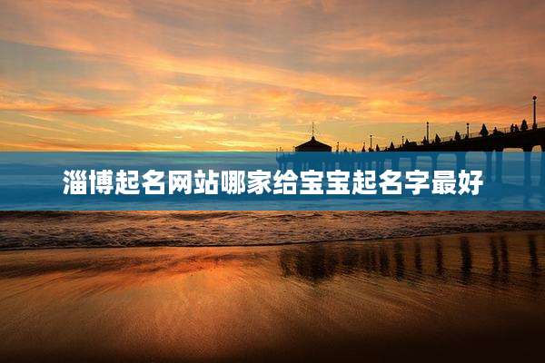 淄博起名网站哪家给宝宝起名字最好