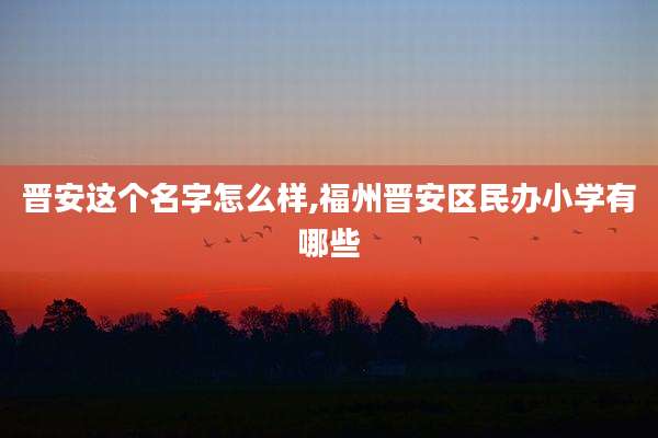 晋安这个名字怎么样,福州晋安区民办小学有哪些