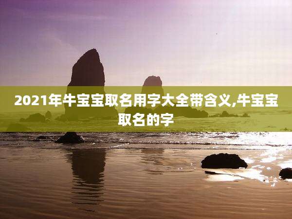 2021年牛宝宝取名用字大全带含义,牛宝宝取名的字