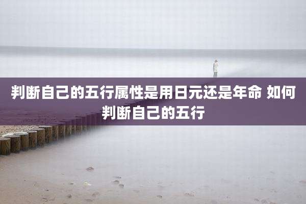 判断自己的五行属性是用日元还是年命 如何判断自己的五行
