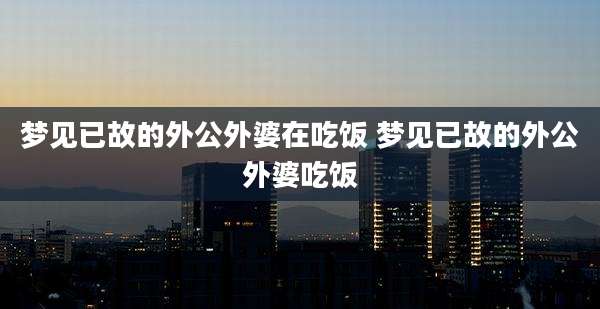 梦见已故的外公外婆在吃饭 梦见已故的外公外婆吃饭