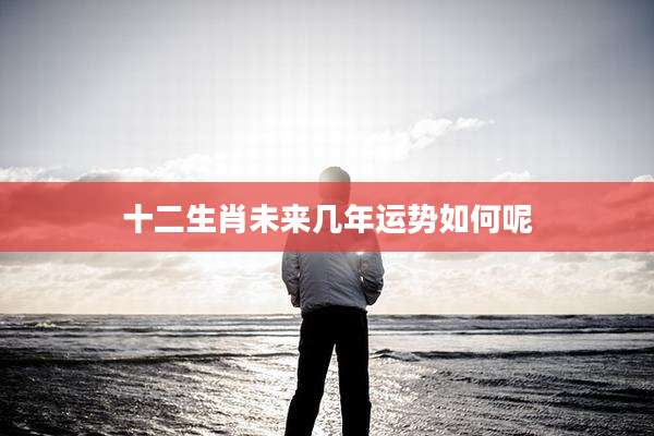 十二生肖未来几年运势如何呢