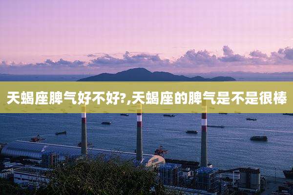 天蝎座脾气好不好?,天蝎座的脾气是不是很棒