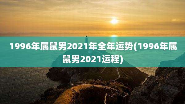 1996年属鼠男2021年全年运势(1996年属鼠男2021运程)
