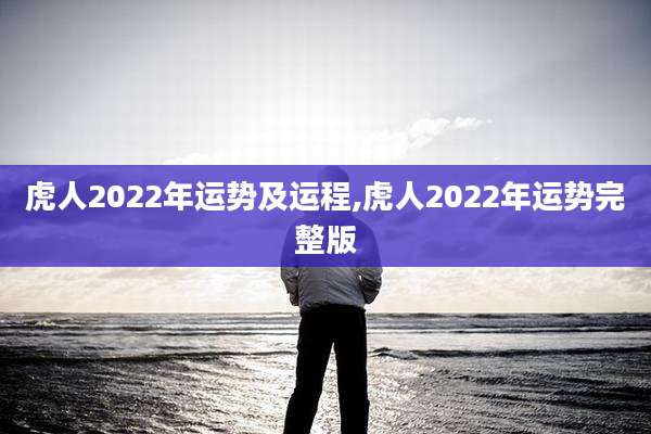 虎人2022年运势及运程,虎人2022年运势完整版