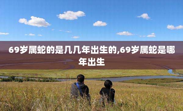 69岁属蛇的是几几年出生的,69岁属蛇是哪年出生