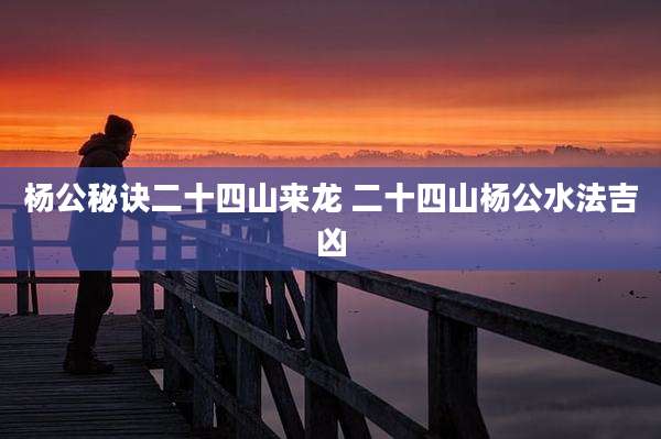 杨公秘诀二十四山来龙 二十四山杨公水法吉凶