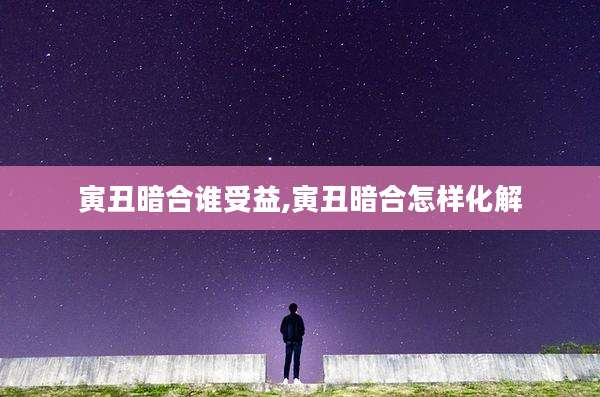 寅丑暗合谁受益,寅丑暗合怎样化解