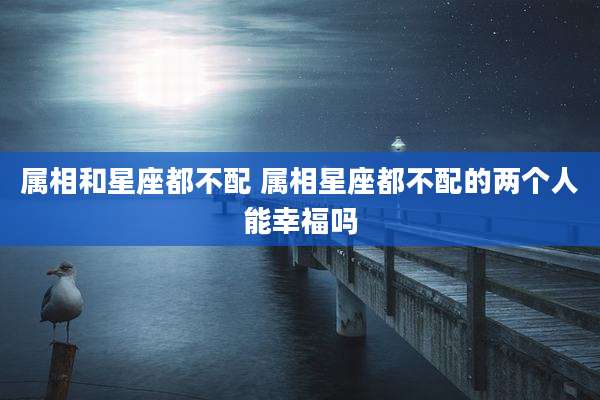 属相和星座都不配 属相星座都不配的两个人能幸福吗