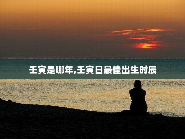 壬寅是哪年,壬寅日最佳出生时辰