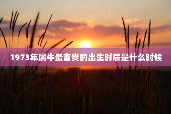 1973年属牛最富贵的出生时辰是什么时候