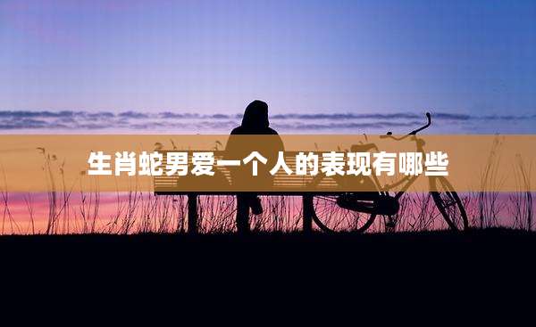 生肖蛇男爱一个人的表现有哪些