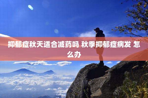 抑郁症秋天适合减药吗 秋季抑郁症病发 怎么办