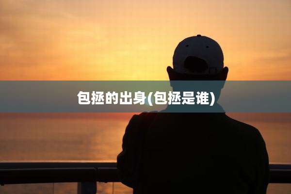 包拯的出身(包拯是谁)