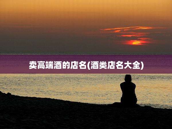 卖高端酒的店名(酒类店名大全)