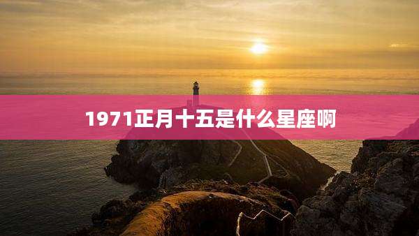 1971正月十五是什么星座啊