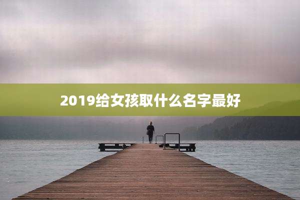 2019给女孩取什么名字最好