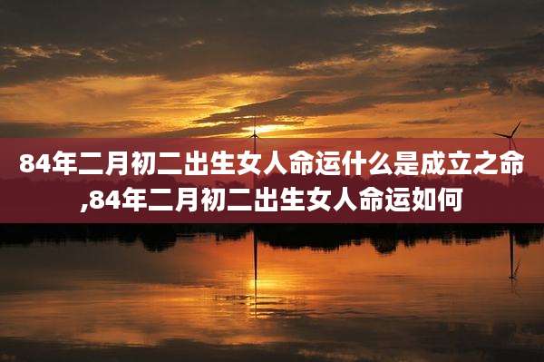 84年二月初二出生女人命运什么是成立之命,84年二月初二出生女人命运如何
