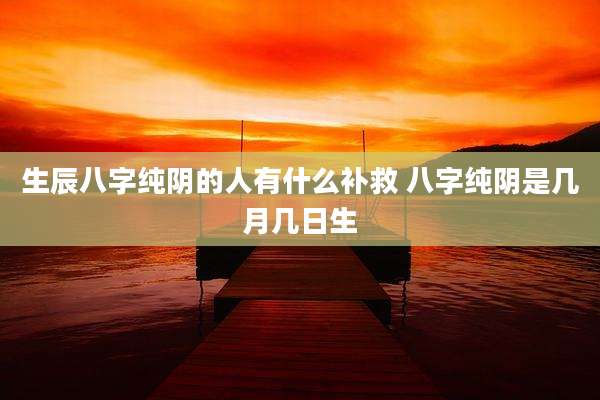 生辰八字纯阴的人有什么补救 八字纯阴是几月几日生