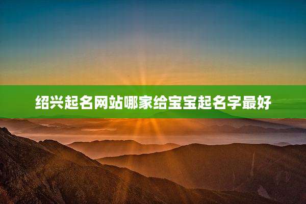 绍兴起名网站哪家给宝宝起名字最好