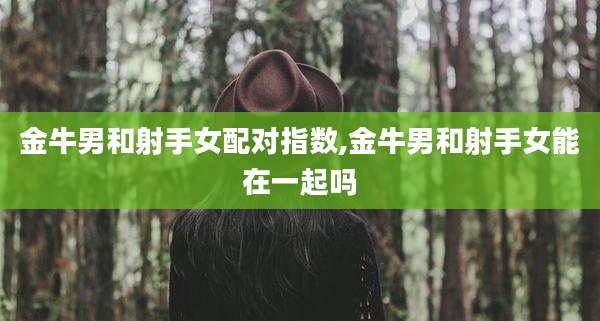 金牛男和射手女配对指数,金牛男和射手女能在一起吗