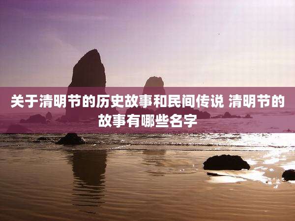 关于清明节的历史故事和民间传说 清明节的故事有哪些名字