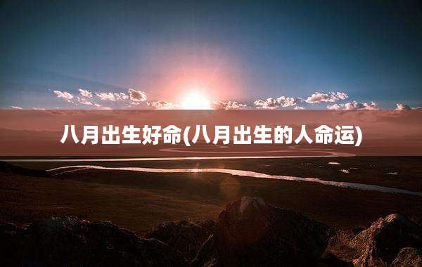 八月出生好命(八月出生的人命运)
