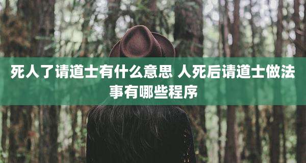 死人了请道士有什么意思 人死后请道士做法事有哪些程序