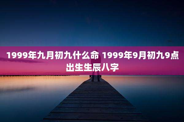 1999年九月初九什么命 1999年9月初九9点出生生辰八字