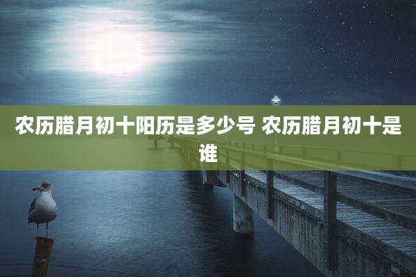 农历腊月初十阳历是多少号 农历腊月初十是谁