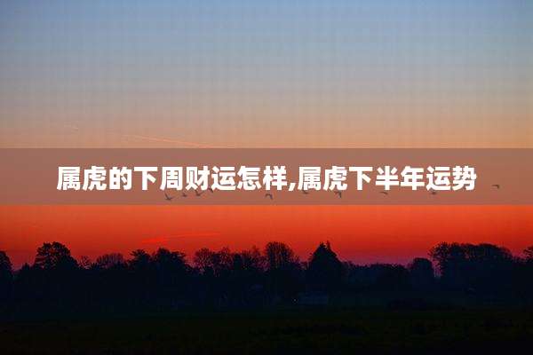 属虎的下周财运怎样,属虎下半年运势