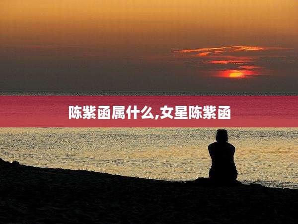 陈紫函属什么,女星陈紫函