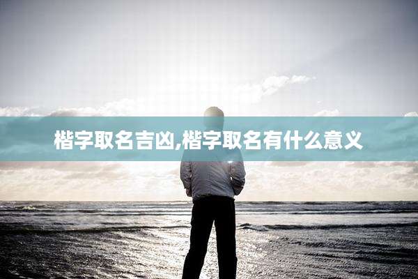 楷字取名吉凶,楷字取名有什么意义