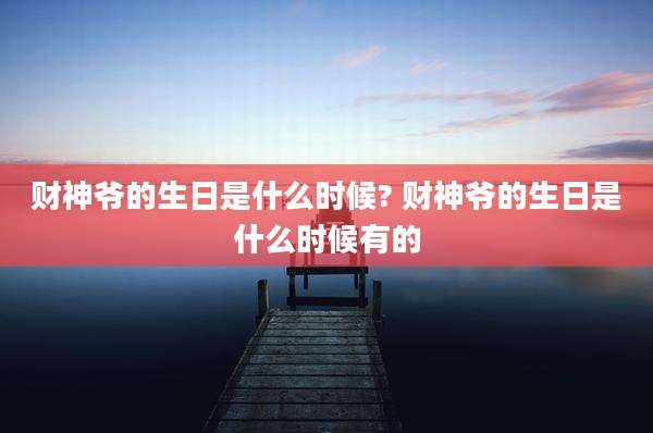 财神爷的生日是什么时候? 财神爷的生日是什么时候有的
