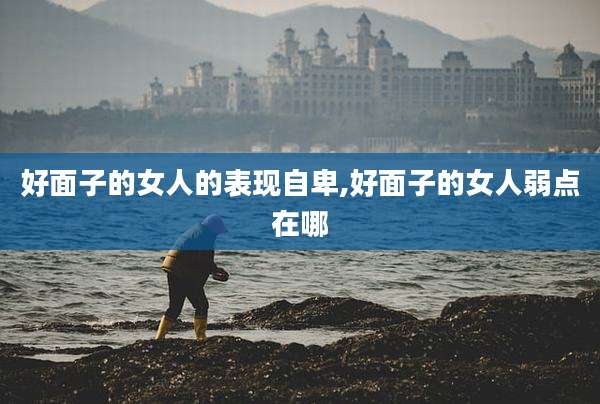 好面子的女人的表现自卑,好面子的女人弱点在哪
