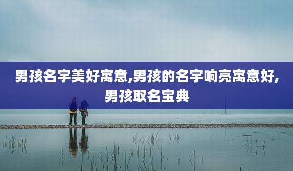 男孩名字美好寓意,男孩的名字响亮寓意好,男孩取名宝典